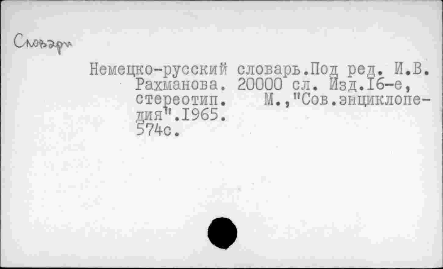 ﻿Немецко-русский словарь.Под ред. И.В. Рахманова. 20000 сл. Изд.16-е, стереотип. М.,"Сов.энциклопедия". 1965. 574с.